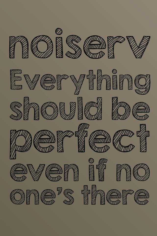 Everything should be perfect even if no one's there